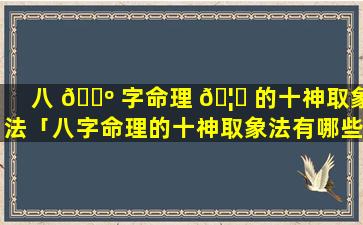 八 🐺 字命理 🦆 的十神取象法「八字命理的十神取象法有哪些」